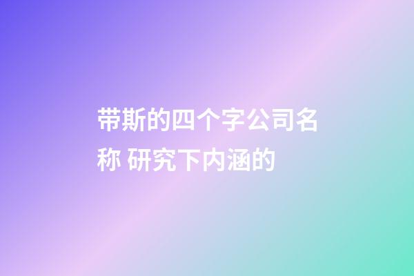带斯的四个字公司名称 研究下内涵的-第1张-公司起名-玄机派